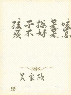 孩子总是咳嗽有痰不好是怎么回事