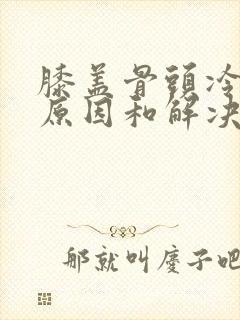 膝盖骨头冷痛的原因和解决方法