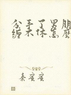 分手了男朋友纠缠不休怎么办