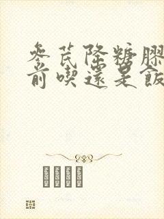 参芪降糖胶囊饭前吃还是饭后吃