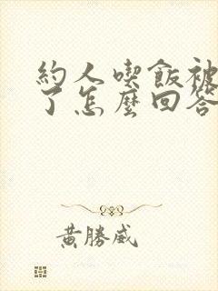 约人吃饭被拒绝了怎么回答