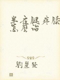 半夜腿疼膝盖疼怎么治