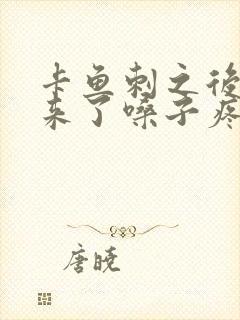 卡鱼刺之后刺出来了嗓子疼怎么办