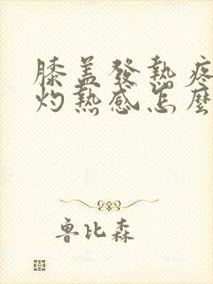 膝盖发热疼痛有灼热感怎么办