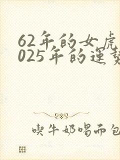 62年的女虎2025年的运势会好吗
