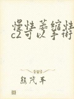 慢性萎缩性胃炎c2可以手术吗