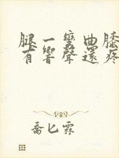 腿一弯曲膝盖就有响声还疼