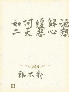 如何缓解酒后第二天恶心想吐