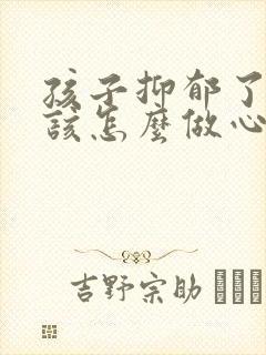 孩子抑郁了家长该怎么做心理疏导