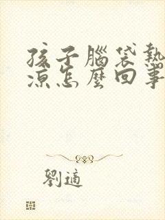 孩子脑袋热手脚凉怎么回事