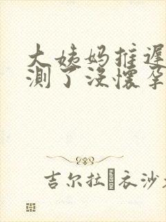 大姨妈推迟六天测了没怀孕怎么回事