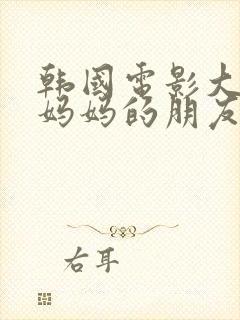 韩国电影大尺度妈妈的朋友