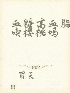 血糖高血脂高能吃樱桃吗