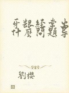 牙龈经常出血是什么问题导致的