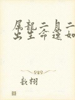 属龙二月二十七出生命运如何