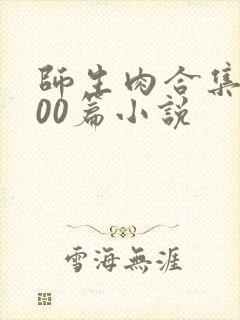 师生肉合集乱500篇小说