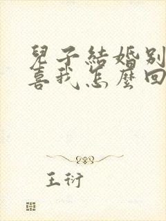 儿子结婚别人恭喜我怎么回复