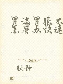 胃满胃胀不消化怎么办快速解决