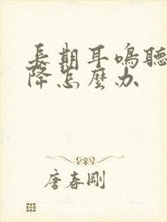 长期耳鸣听力下降怎么办