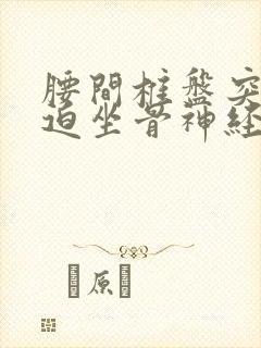 腰间椎盘突出压迫坐骨神经痛