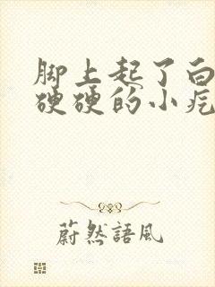 脚上起了白色的硬硬的小疙瘩封面