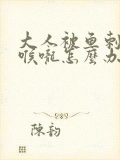 大人被鱼刺卡住喉咙怎么办