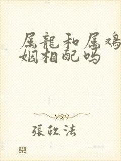 属龙和属鸡女婚姻相配吗