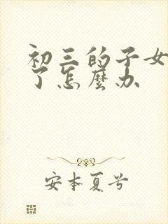 初三的子女厌学了怎么办