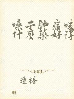 嗓子肿痛咳嗽吃什么药好得快