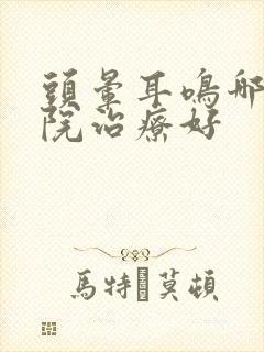 头晕耳鸣哪家医院治疗好