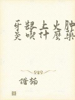 牙龈上火肿痛发炎吃什么药