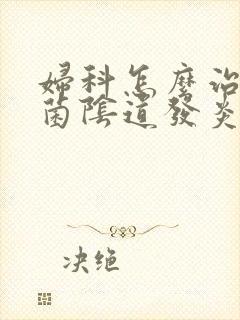 妇科怎么治疗霉菌阴道发炎