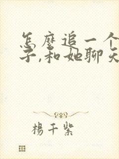 怎么追一个女孩子,和她聊天