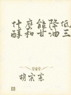 什么能降低胆固醇和甘油三酯