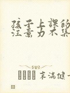 孩子上课的时候注意力不集中怎么回事