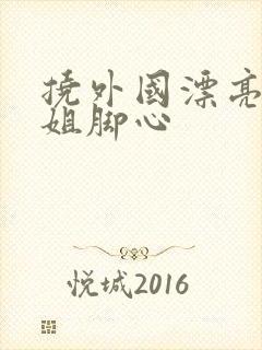 挠外国漂亮小姐姐脚心