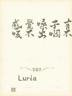 感觉嗓子有异物咳不出咽不下去