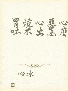 胃烧心恶心想吐吐不出怎么回事