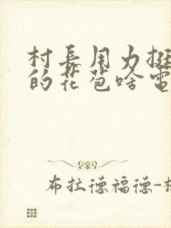 村长用力挺进她的花苞啥电视