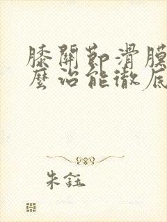 膝关节滑膜炎怎么治能彻底好