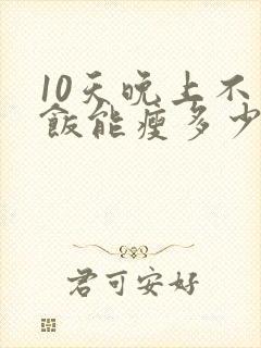 10天晚上不吃饭能瘦多少