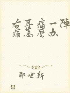 右耳痛一阵一疼痛怎么办