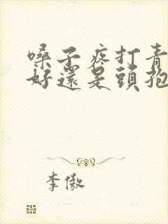 嗓子疼打青霉素好还是头孢好