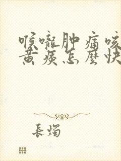 喉咙肿痛咳嗽有黄痰怎么快速治疗