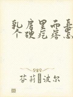 乳房里面长了一个硬疙瘩怎么回事