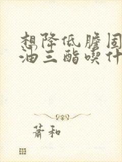 想降低胆固醇甘油三酯吃什么