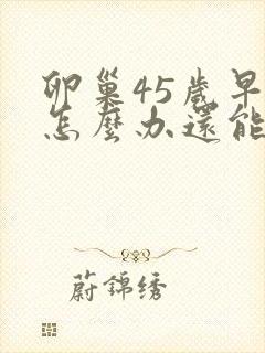 卵巢45岁早衰怎么办还能调整回来吗封面