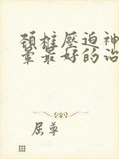 颈椎压迫神经头晕最好的治疗方法