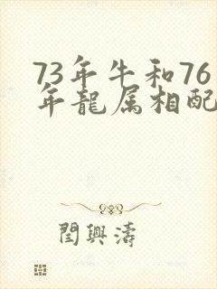 73年牛和76年龙属相配婚姻如何