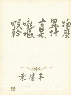 喉咙有异物感还干呕是什么原因